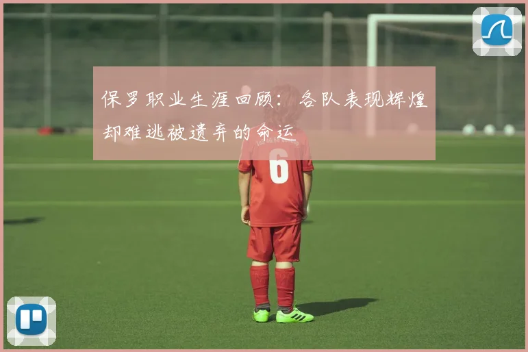 保罗职业生涯回顾：各队表现辉煌却难逃被遗弃的命运