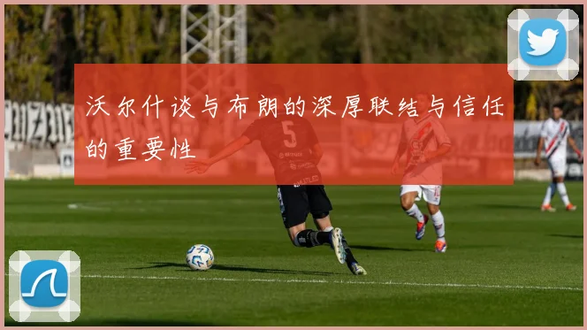 沃尔什谈与布朗的深厚联结与信任的重要性